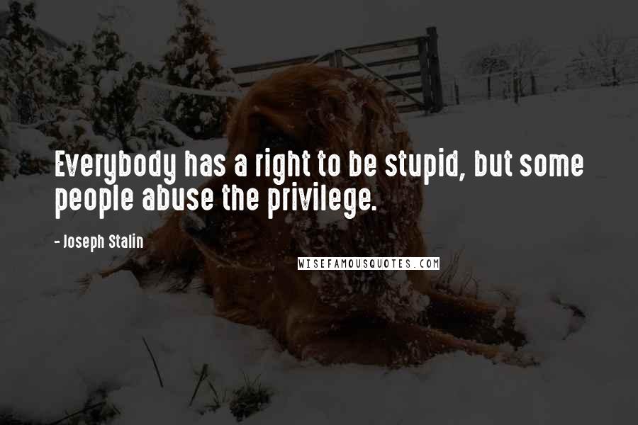 Joseph Stalin Quotes: Everybody has a right to be stupid, but some people abuse the privilege.