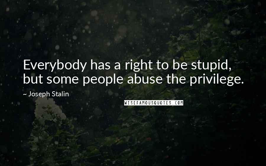 Joseph Stalin Quotes: Everybody has a right to be stupid, but some people abuse the privilege.