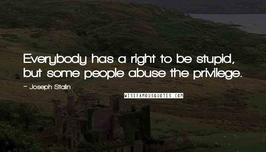 Joseph Stalin Quotes: Everybody has a right to be stupid, but some people abuse the privilege.