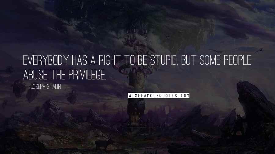 Joseph Stalin Quotes: Everybody has a right to be stupid, but some people abuse the privilege.