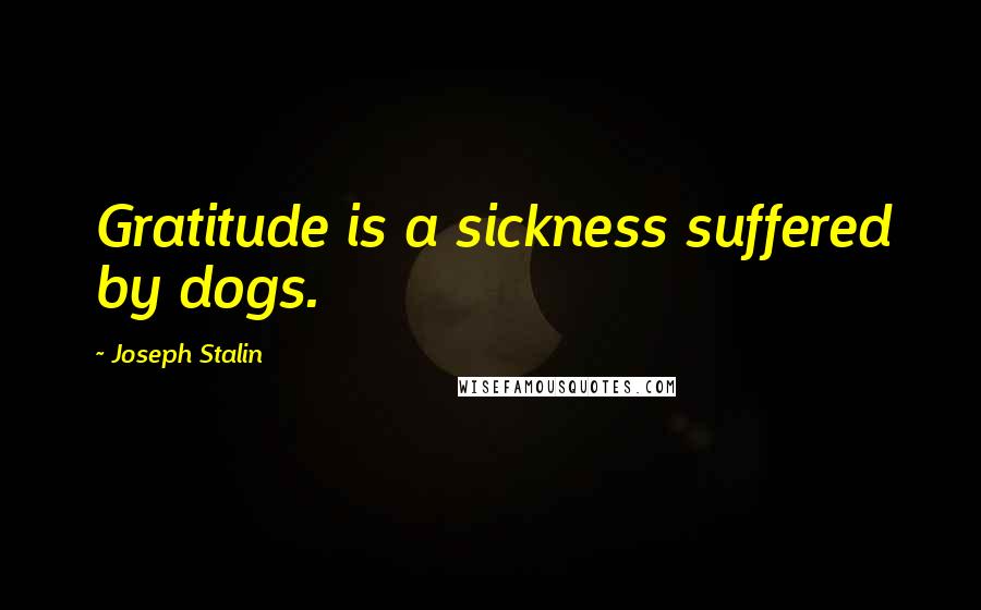 Joseph Stalin Quotes: Gratitude is a sickness suffered by dogs.