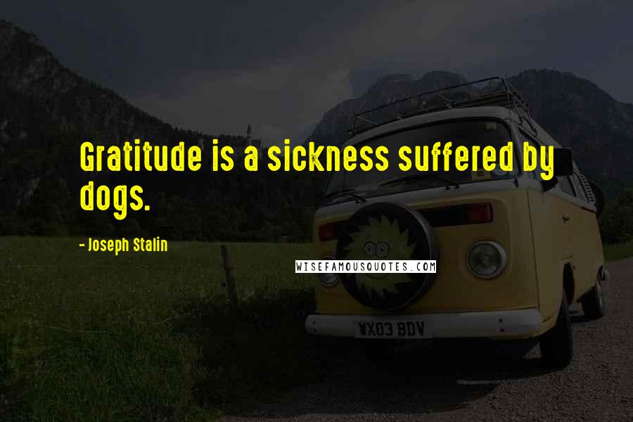 Joseph Stalin Quotes: Gratitude is a sickness suffered by dogs.