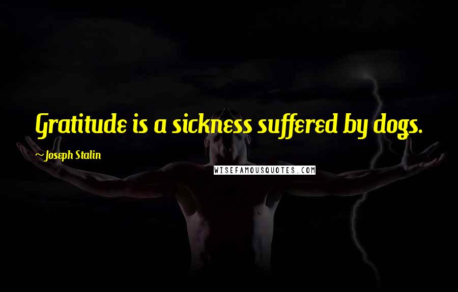 Joseph Stalin Quotes: Gratitude is a sickness suffered by dogs.