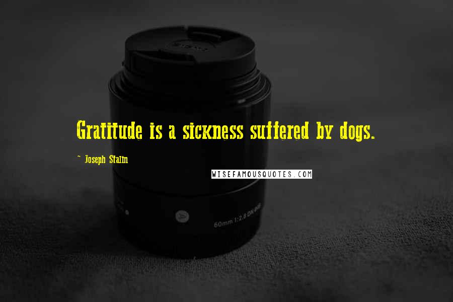 Joseph Stalin Quotes: Gratitude is a sickness suffered by dogs.