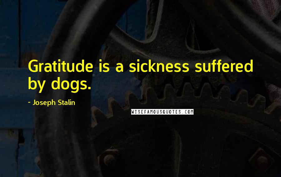 Joseph Stalin Quotes: Gratitude is a sickness suffered by dogs.