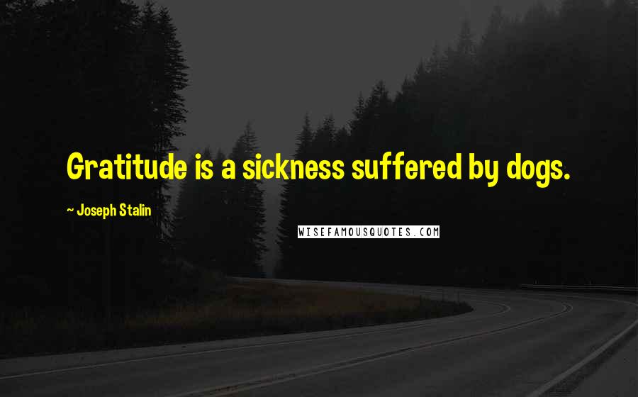 Joseph Stalin Quotes: Gratitude is a sickness suffered by dogs.