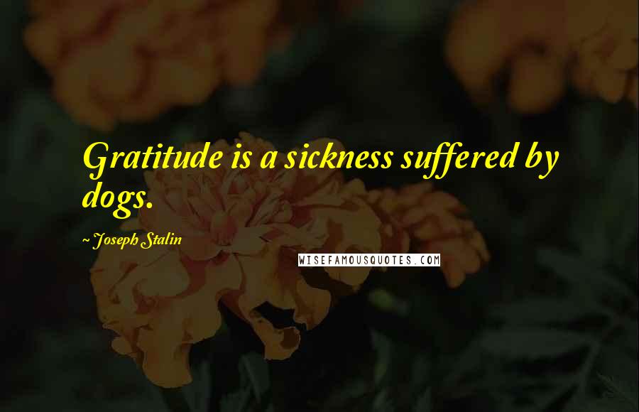 Joseph Stalin Quotes: Gratitude is a sickness suffered by dogs.