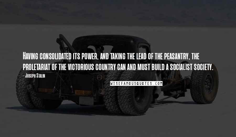 Joseph Stalin Quotes: Having consolidated its power, and taking the lead of the peasantry, the proletariat of the victorious country can and must build a socialist society.