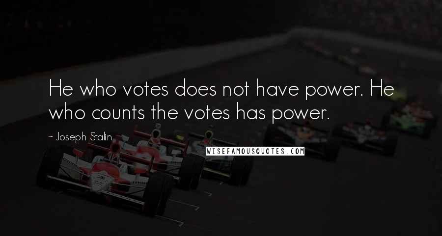 Joseph Stalin Quotes: He who votes does not have power. He who counts the votes has power.