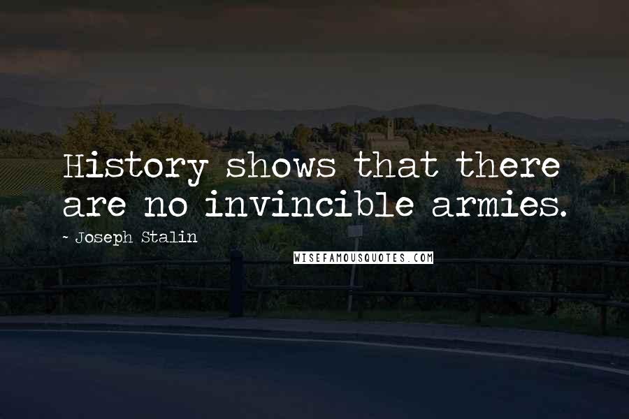 Joseph Stalin Quotes: History shows that there are no invincible armies.