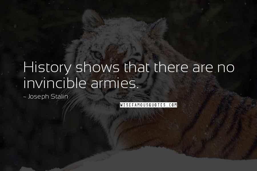 Joseph Stalin Quotes: History shows that there are no invincible armies.