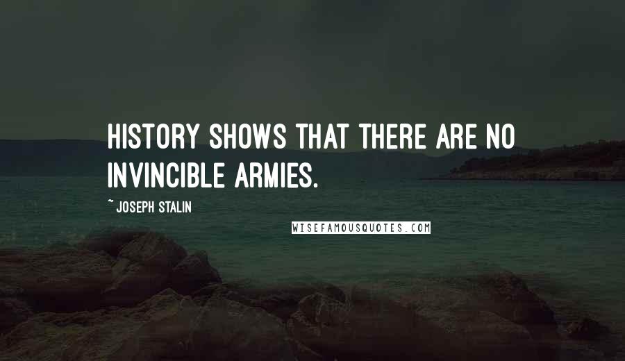 Joseph Stalin Quotes: History shows that there are no invincible armies.