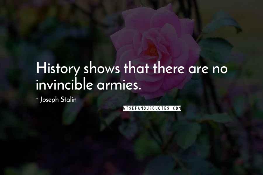 Joseph Stalin Quotes: History shows that there are no invincible armies.
