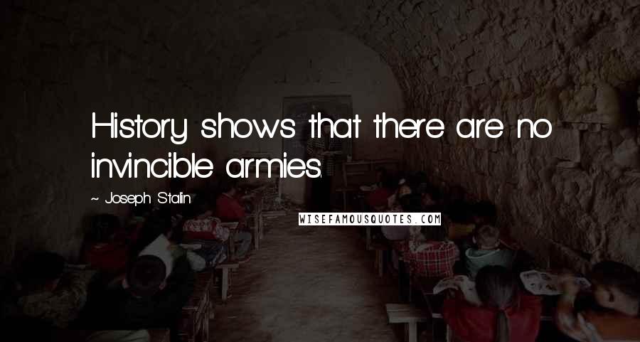 Joseph Stalin Quotes: History shows that there are no invincible armies.