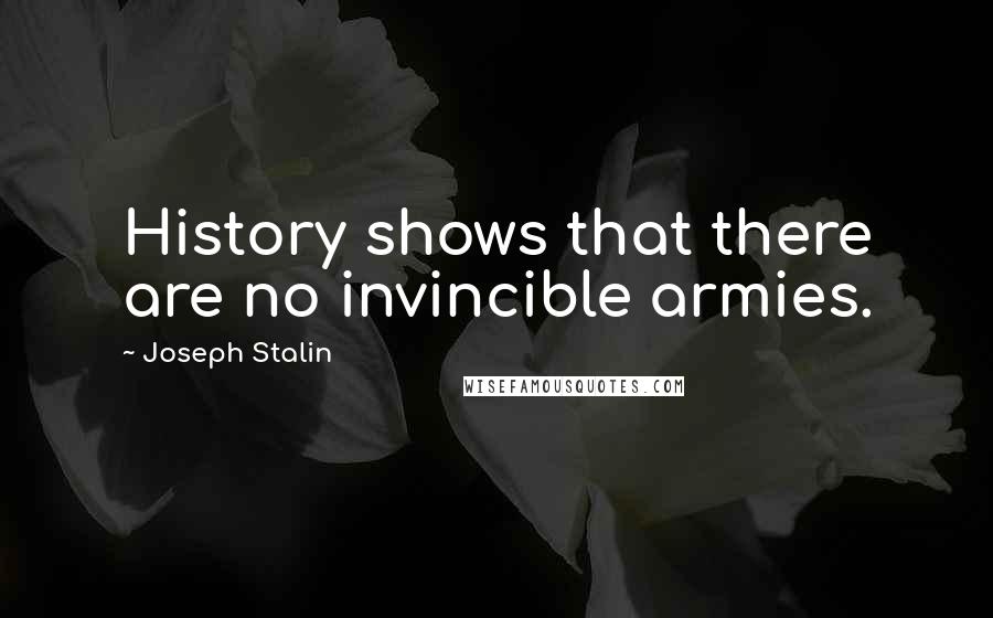 Joseph Stalin Quotes: History shows that there are no invincible armies.