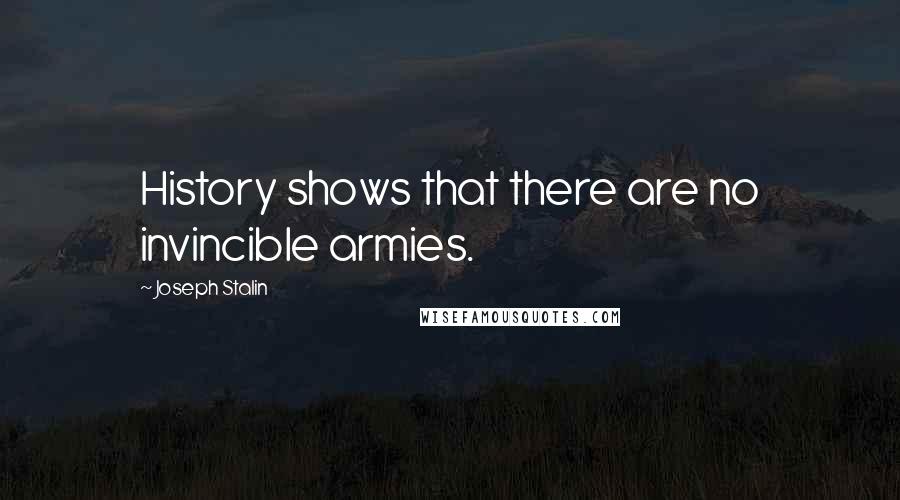 Joseph Stalin Quotes: History shows that there are no invincible armies.