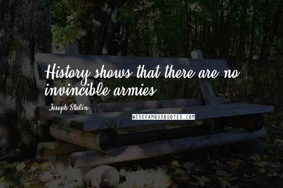 Joseph Stalin Quotes: History shows that there are no invincible armies.