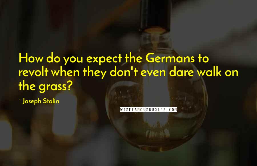 Joseph Stalin Quotes: How do you expect the Germans to revolt when they don't even dare walk on the grass?