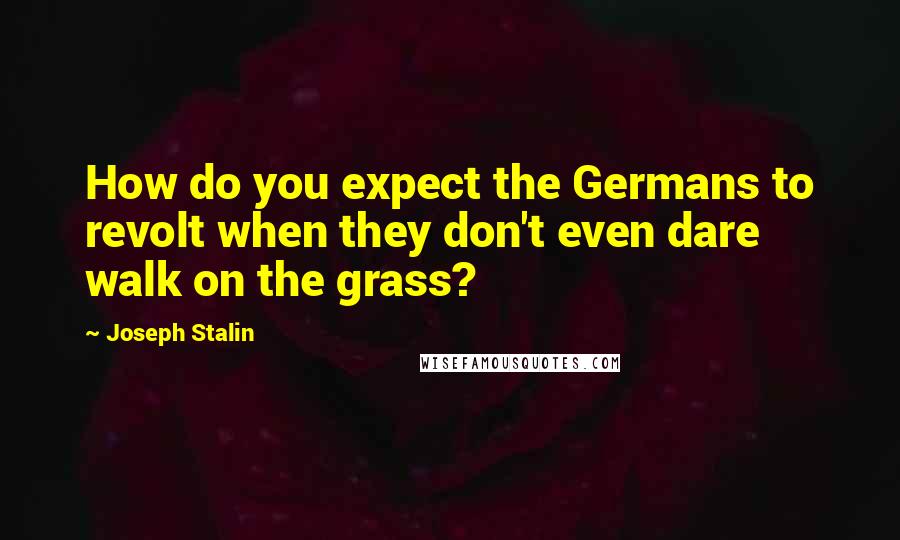 Joseph Stalin Quotes: How do you expect the Germans to revolt when they don't even dare walk on the grass?