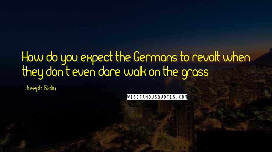 Joseph Stalin Quotes: How do you expect the Germans to revolt when they don't even dare walk on the grass?