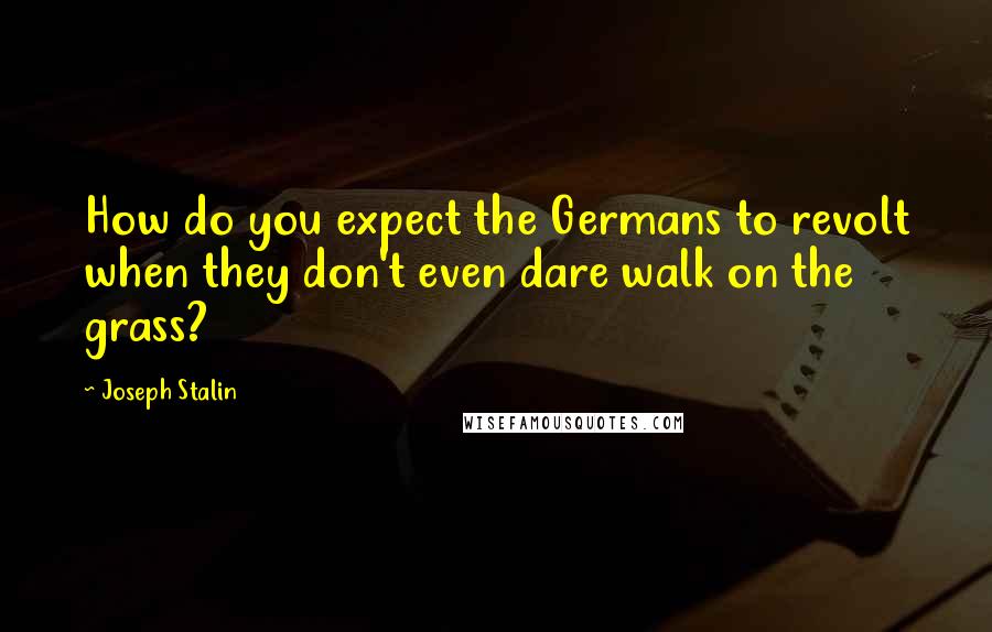 Joseph Stalin Quotes: How do you expect the Germans to revolt when they don't even dare walk on the grass?