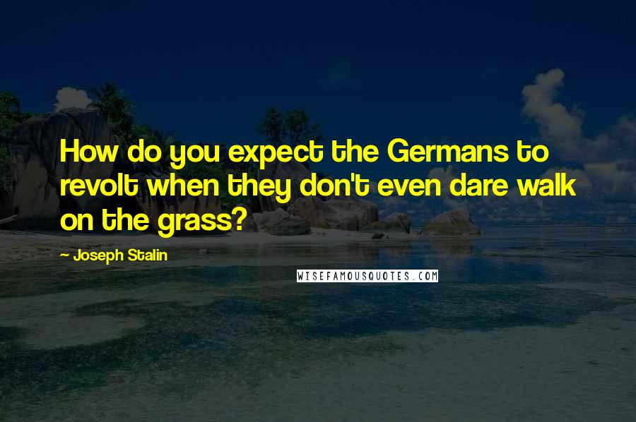 Joseph Stalin Quotes: How do you expect the Germans to revolt when they don't even dare walk on the grass?