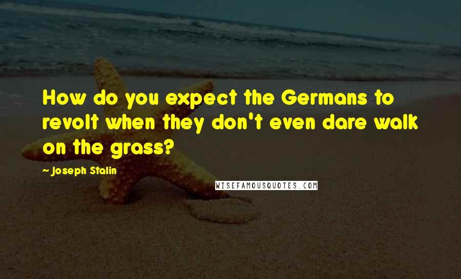 Joseph Stalin Quotes: How do you expect the Germans to revolt when they don't even dare walk on the grass?