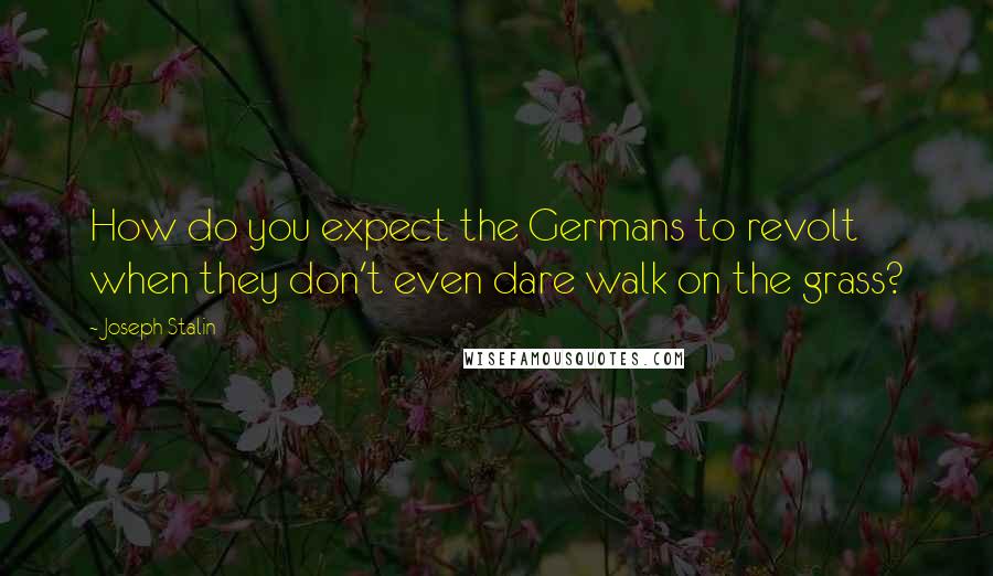 Joseph Stalin Quotes: How do you expect the Germans to revolt when they don't even dare walk on the grass?