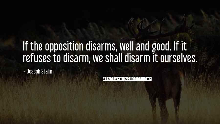 Joseph Stalin Quotes: If the opposition disarms, well and good. If it refuses to disarm, we shall disarm it ourselves.