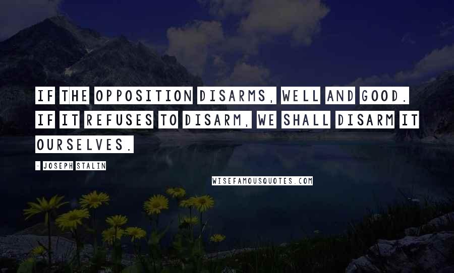 Joseph Stalin Quotes: If the opposition disarms, well and good. If it refuses to disarm, we shall disarm it ourselves.