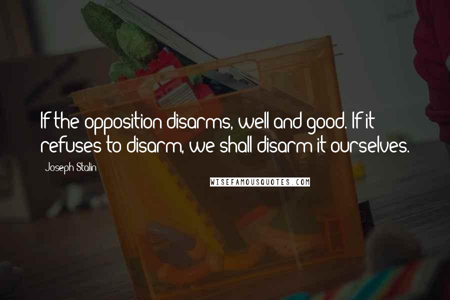 Joseph Stalin Quotes: If the opposition disarms, well and good. If it refuses to disarm, we shall disarm it ourselves.