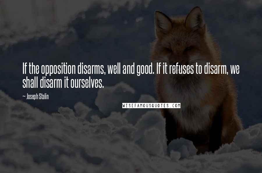 Joseph Stalin Quotes: If the opposition disarms, well and good. If it refuses to disarm, we shall disarm it ourselves.
