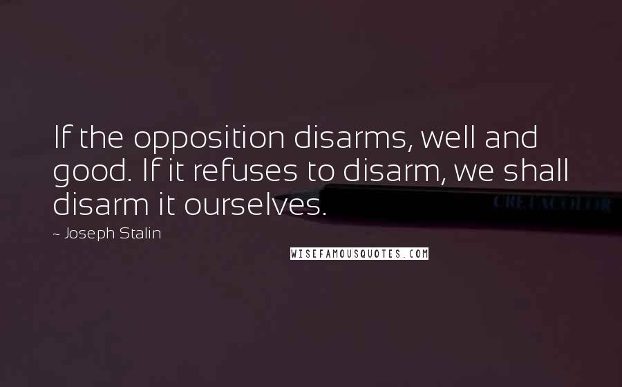 Joseph Stalin Quotes: If the opposition disarms, well and good. If it refuses to disarm, we shall disarm it ourselves.