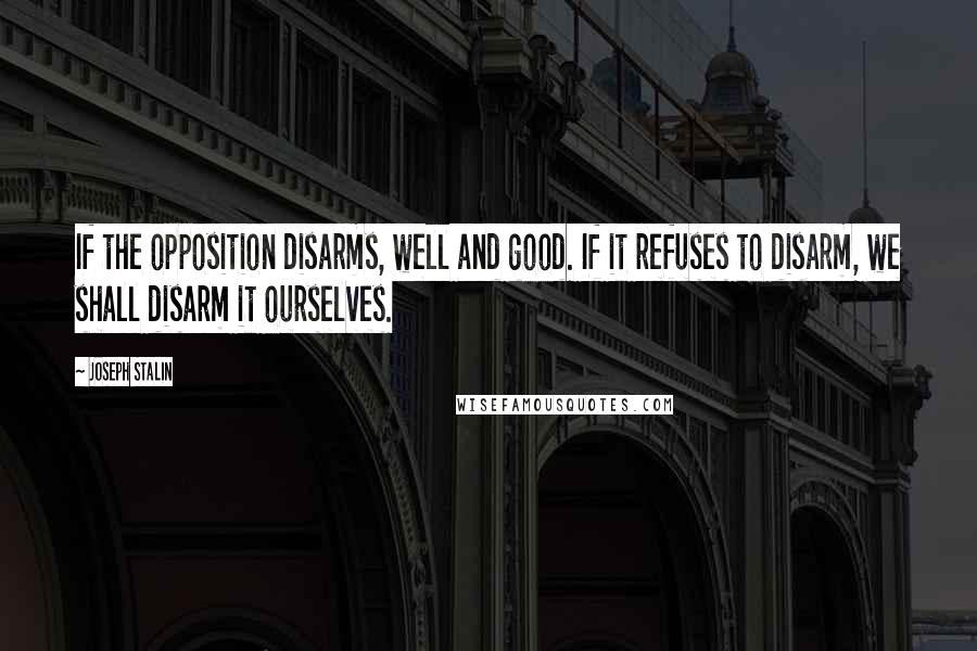 Joseph Stalin Quotes: If the opposition disarms, well and good. If it refuses to disarm, we shall disarm it ourselves.