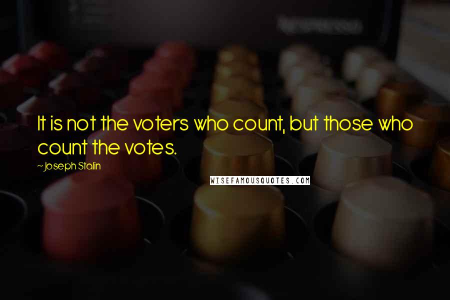 Joseph Stalin Quotes: It is not the voters who count, but those who count the votes.