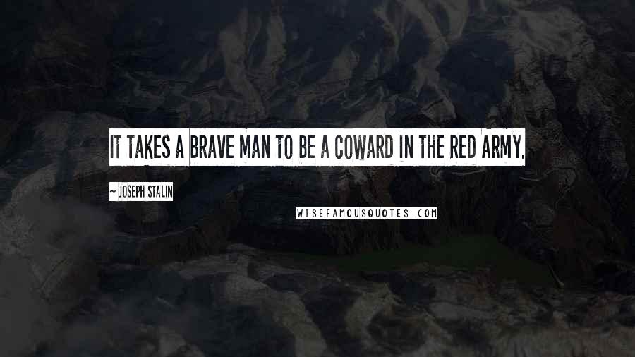 Joseph Stalin Quotes: It takes a brave man to be a coward in the Red Army.