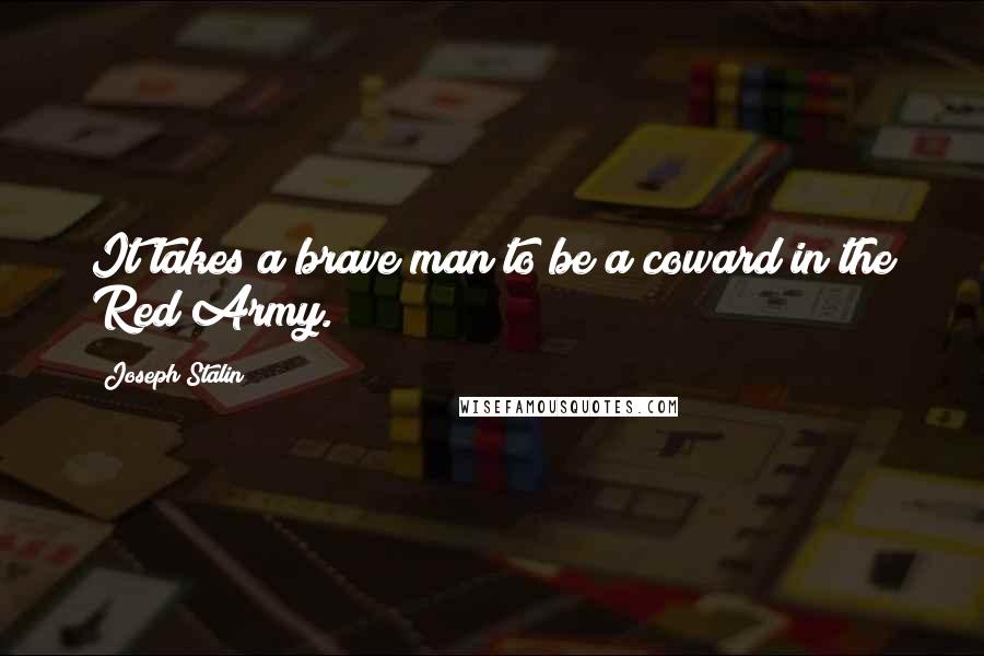 Joseph Stalin Quotes: It takes a brave man to be a coward in the Red Army.