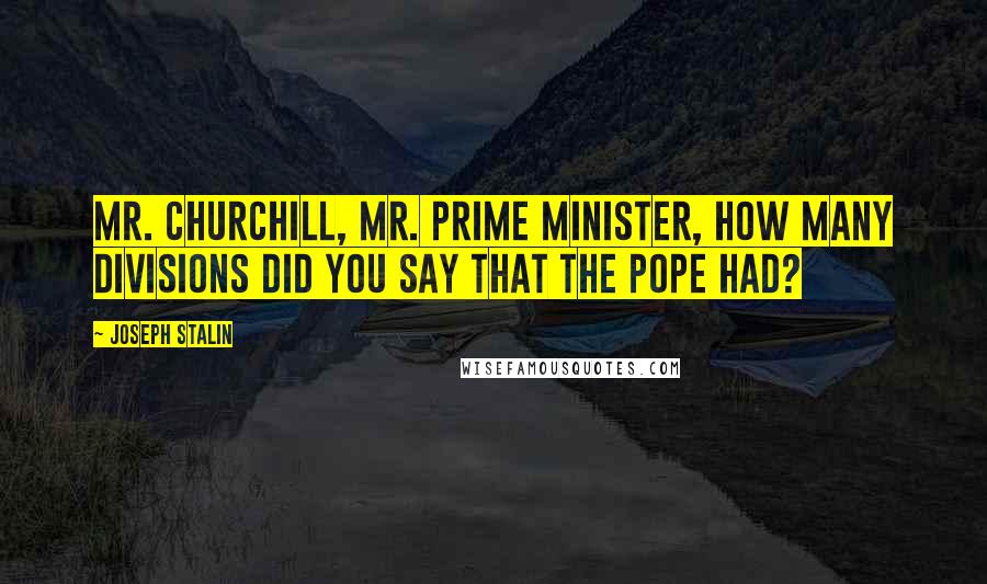 Joseph Stalin Quotes: Mr. Churchill, Mr. Prime Minister, how many divisions did you say that the pope had?