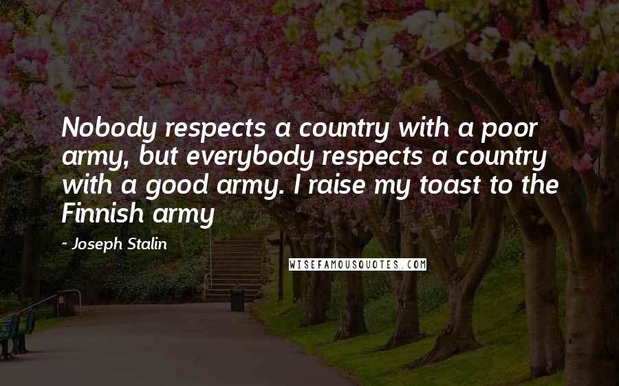Joseph Stalin Quotes: Nobody respects a country with a poor army, but everybody respects a country with a good army. I raise my toast to the Finnish army