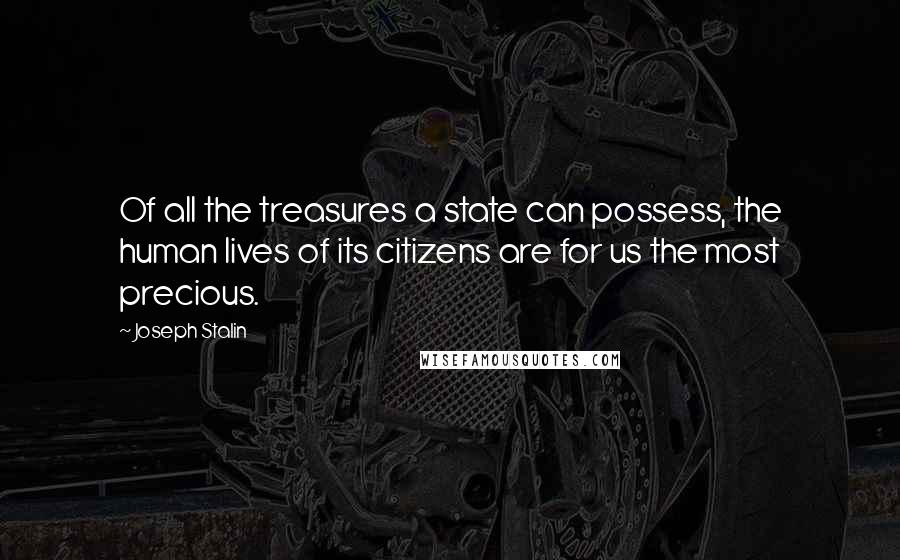 Joseph Stalin Quotes: Of all the treasures a state can possess, the human lives of its citizens are for us the most precious.