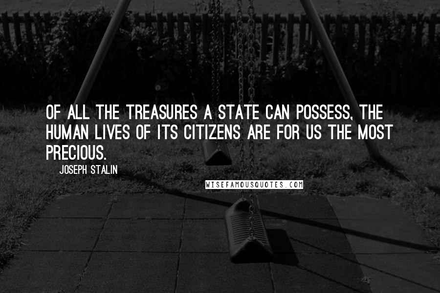 Joseph Stalin Quotes: Of all the treasures a state can possess, the human lives of its citizens are for us the most precious.