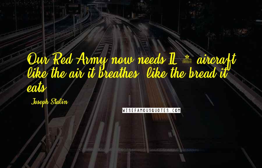 Joseph Stalin Quotes: Our Red Army now needs IL-2 aircraft like the air it breathes, like the bread it eats.