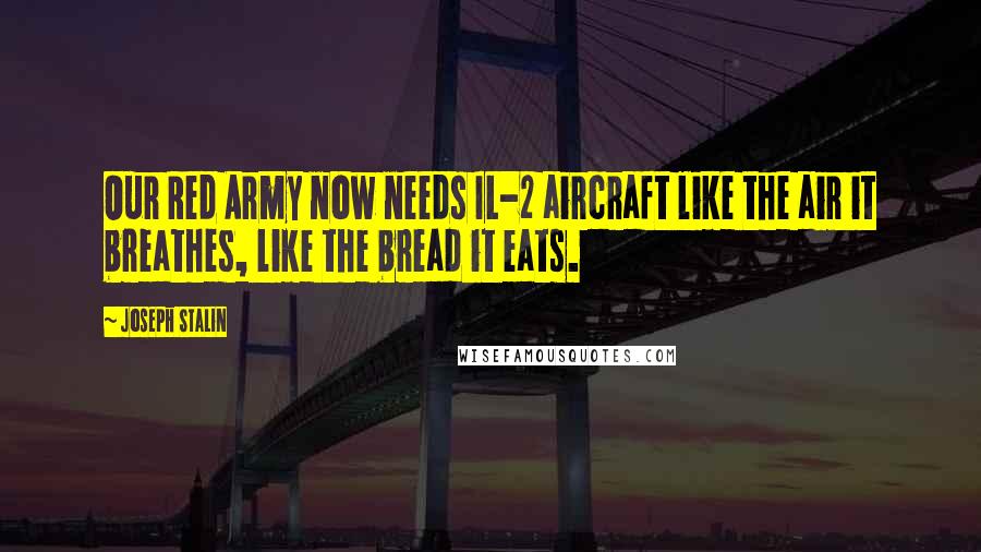 Joseph Stalin Quotes: Our Red Army now needs IL-2 aircraft like the air it breathes, like the bread it eats.