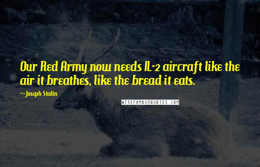 Joseph Stalin Quotes: Our Red Army now needs IL-2 aircraft like the air it breathes, like the bread it eats.