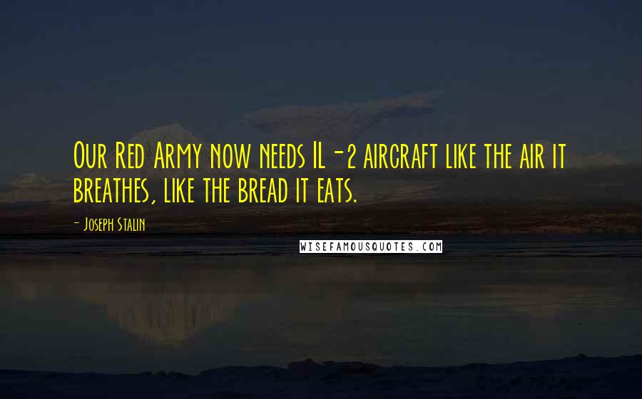 Joseph Stalin Quotes: Our Red Army now needs IL-2 aircraft like the air it breathes, like the bread it eats.