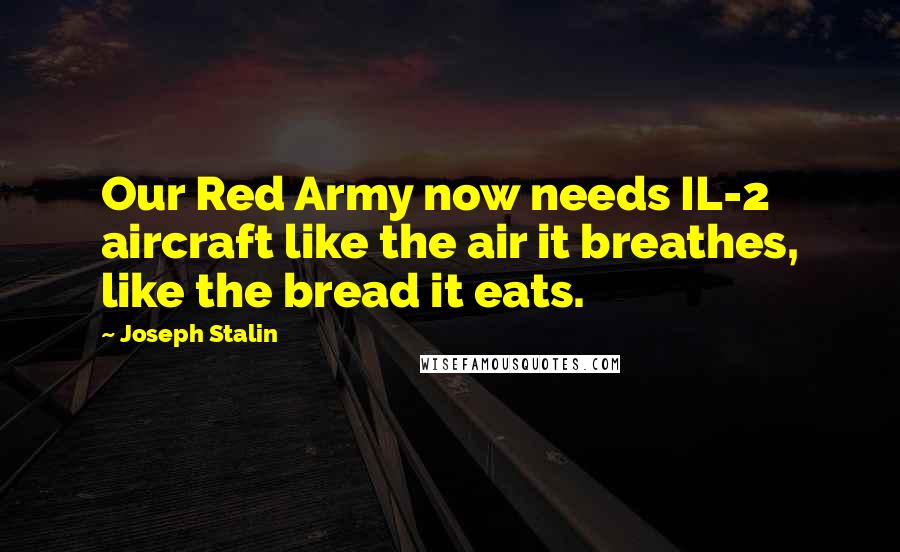 Joseph Stalin Quotes: Our Red Army now needs IL-2 aircraft like the air it breathes, like the bread it eats.