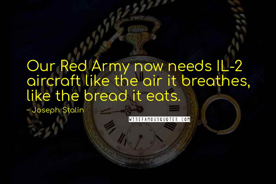 Joseph Stalin Quotes: Our Red Army now needs IL-2 aircraft like the air it breathes, like the bread it eats.