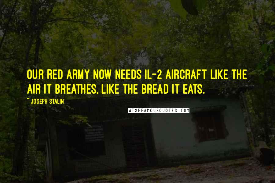 Joseph Stalin Quotes: Our Red Army now needs IL-2 aircraft like the air it breathes, like the bread it eats.