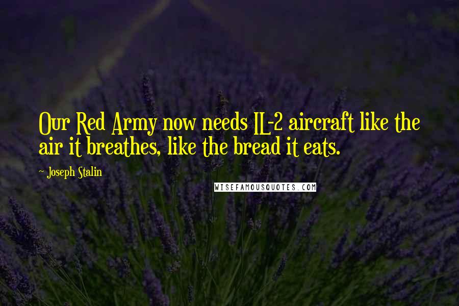 Joseph Stalin Quotes: Our Red Army now needs IL-2 aircraft like the air it breathes, like the bread it eats.