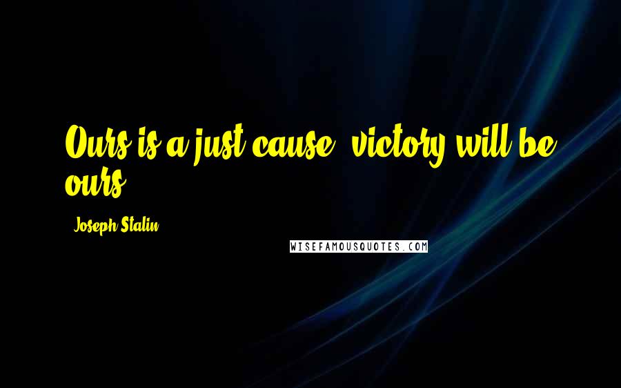Joseph Stalin Quotes: Ours is a just cause; victory will be ours!